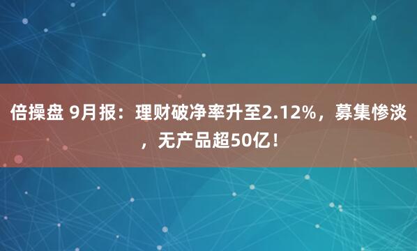倍操盘 9月报：理财破净率升至2.12%，募集惨淡，无产品超50亿！