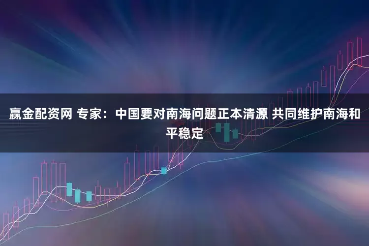 赢金配资网 专家：中国要对南海问题正本清源 共同维护南海和平稳定