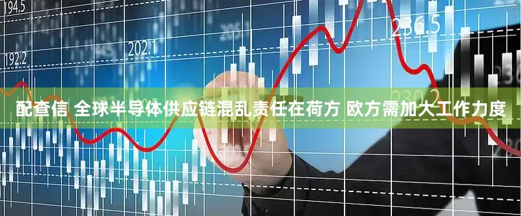 配查信 全球半导体供应链混乱责任在荷方 欧方需加大工作力度