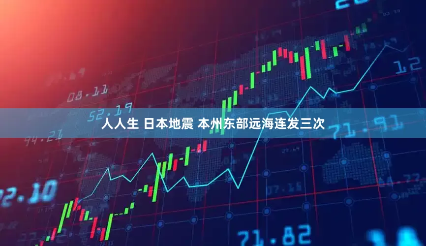 人人生 日本地震 本州东部远海连发三次
