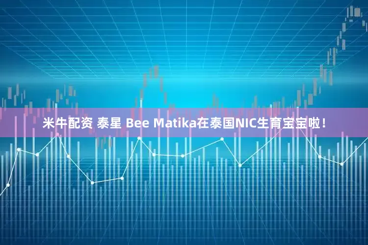 米牛配资 泰星 Bee Matika在泰国NIC生育宝宝啦！