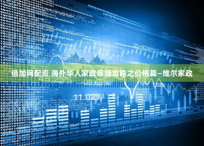 倍加网配资 海外华人家政保姆攻略之价格篇—维尔家政