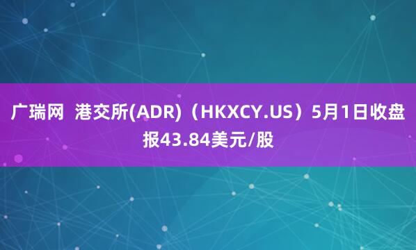 广瑞网  港交所(ADR)（HKXCY.US）5月1日收盘报43.84美元/股