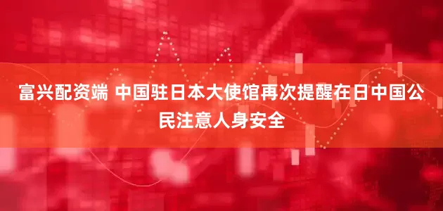 富兴配资端 中国驻日本大使馆再次提醒在日中国公民注意人身安全