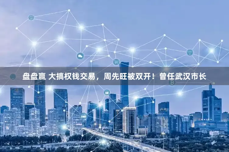 盘盘赢 大搞权钱交易，周先旺被双开！曾任武汉市长
