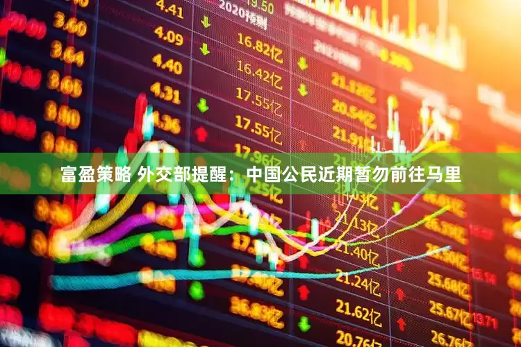 富盈策略 外交部提醒：中国公民近期暂勿前往马里