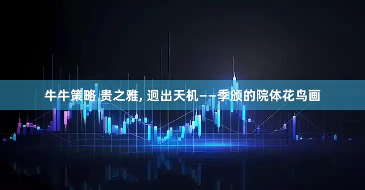 牛牛策略 贵之雅, 迥出天机——季颁的院体花鸟画