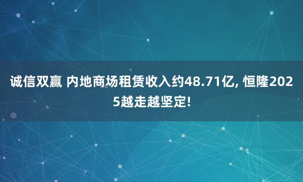 诚信双赢 内地商场租赁收入约48.71亿, 恒隆2025越走越坚定!