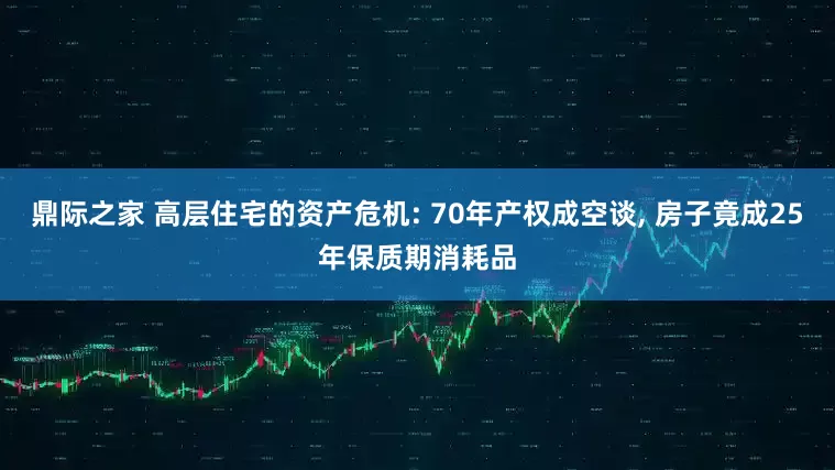 鼎际之家 高层住宅的资产危机: 70年产权成空谈, 房子竟成25年保质期消耗品