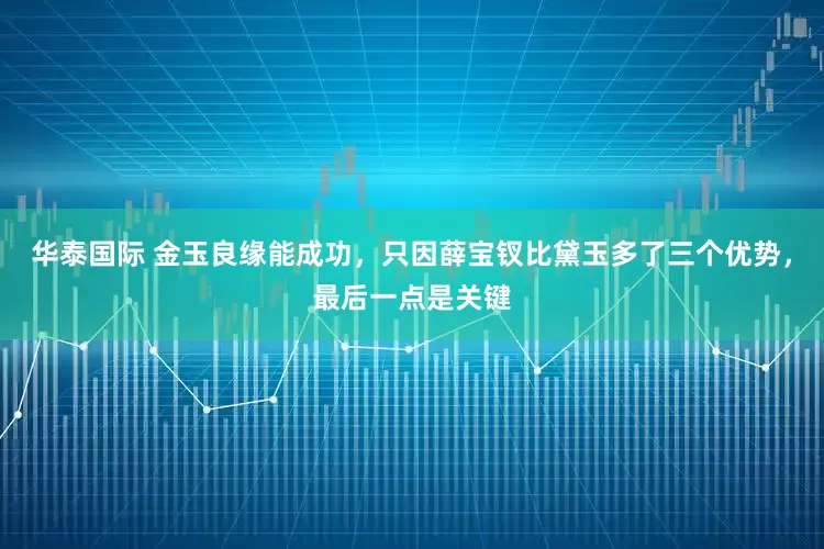 华泰国际 金玉良缘能成功，只因薛宝钗比黛玉多了三个优势，最后一点是关键