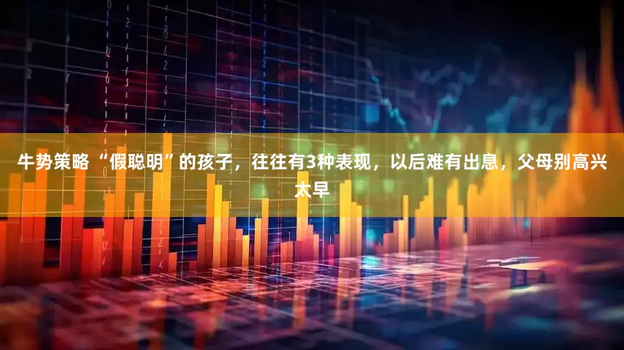 牛势策略 “假聪明”的孩子，往往有3种表现，以后难有出息，父母别高兴太早