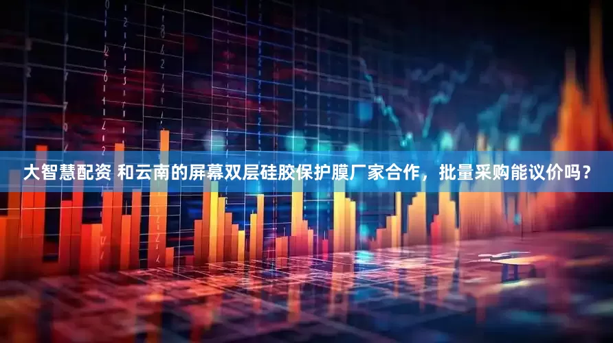 大智慧配资 和云南的屏幕双层硅胶保护膜厂家合作，批量采购能议价吗？