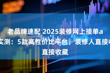 老品牌速配 2025装修网上接单app实测：5款高性价比平台，装修人直接收藏
