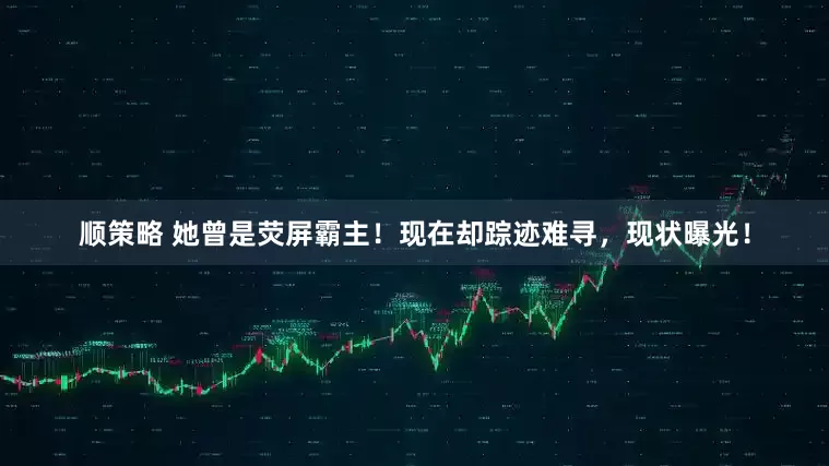 顺策略 她曾是荧屏霸主！现在却踪迹难寻，现状曝光！