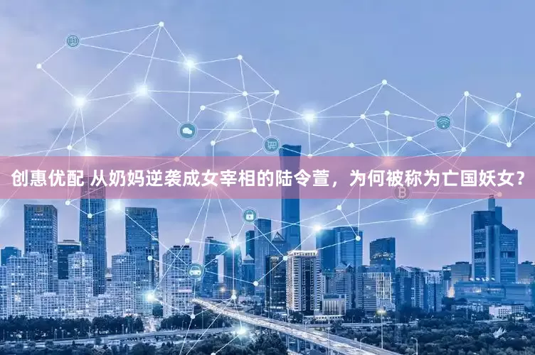 创惠优配 从奶妈逆袭成女宰相的陆令萱，为何被称为亡国妖女？