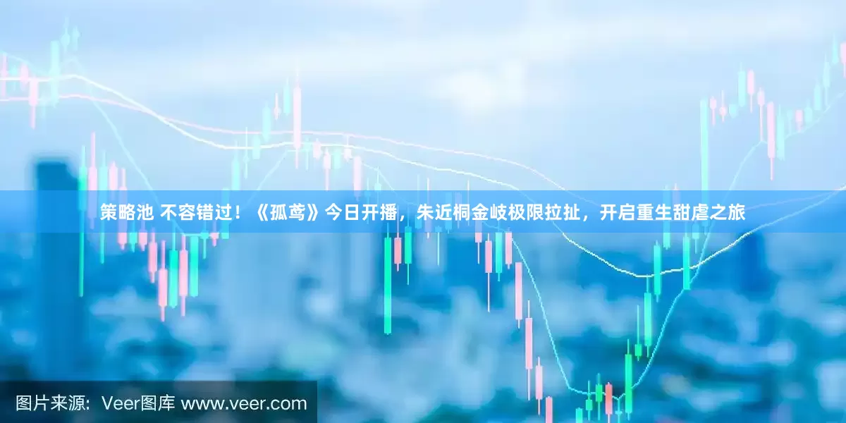 策略池 不容错过！《孤鸢》今日开播，朱近桐金岐极限拉扯，开启重生甜虐之旅