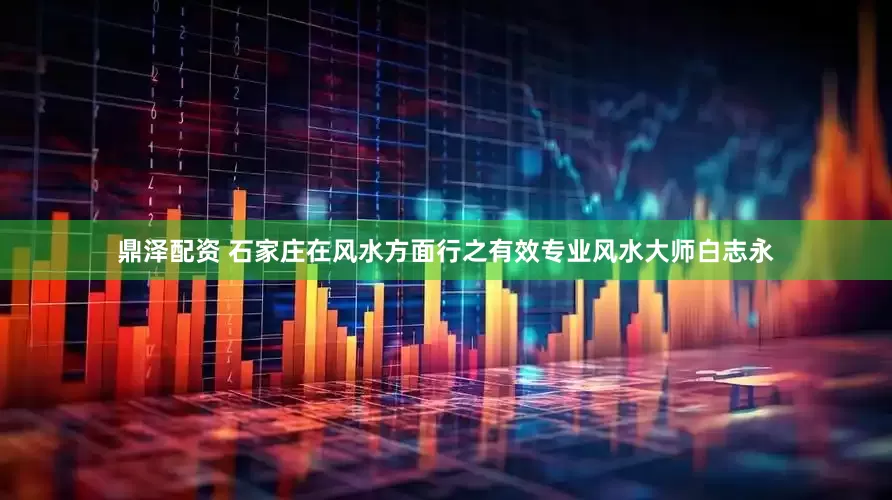 鼎泽配资 石家庄在风水方面行之有效专业风水大师白志永