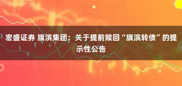 宏盛证券 旗滨集团：关于提前赎回“旗滨转债”的提示性公告