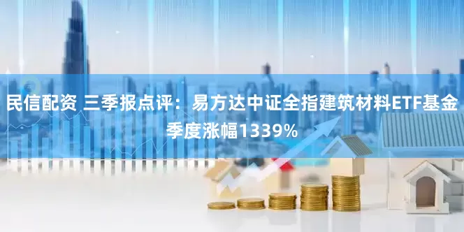 民信配资 三季报点评：易方达中证全指建筑材料ETF基金季度涨幅1339%