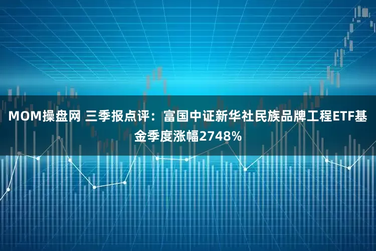 MOM操盘网 三季报点评：富国中证新华社民族品牌工程ETF基金季度涨幅2748%