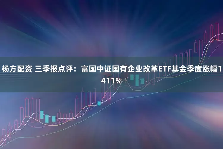 杨方配资 三季报点评：富国中证国有企业改革ETF基金季度涨幅1411%