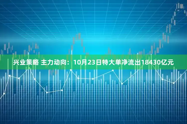 兴业策略 主力动向：10月23日特大单净流出18430亿元