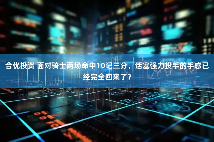 合优投资 面对骑士两场命中10记三分，活塞强力投手的手感已经完全回来了？