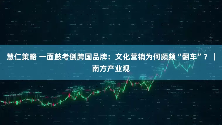 慧仁策略 一面鼓考倒跨国品牌：文化营销为何频频“翻车”？｜南方产业观