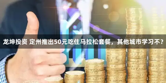 龙坤投资 定州推出50元吃住马拉松套餐，其他城市学习不？