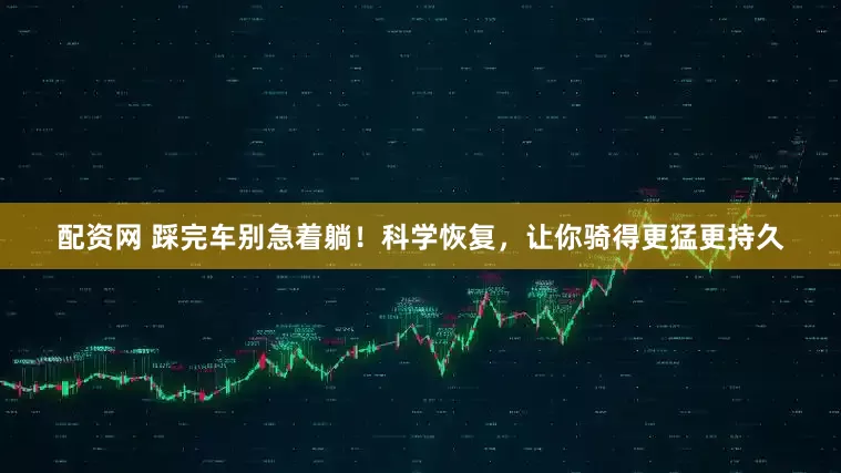 配资网 踩完车别急着躺!科学恢复,让你骑得更猛更持久
