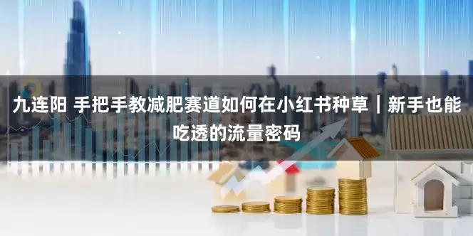 九连阳 手把手教减肥赛道如何在小红书种草｜新手也能吃透的流量密码